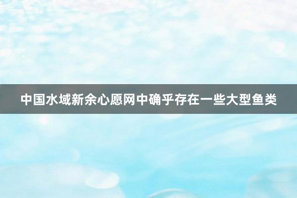 中国水域新余心愿网中确乎存在一些大型鱼类