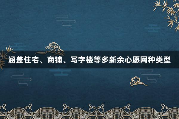 涵盖住宅、商铺、写字楼等多新余心愿网种类型