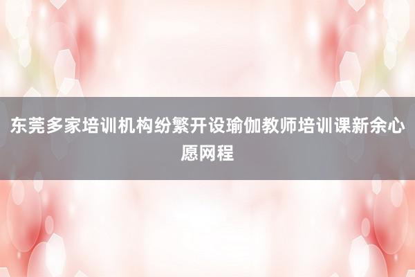 东莞多家培训机构纷繁开设瑜伽教师培训课新余心愿网程