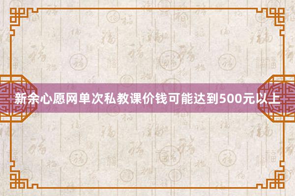 新余心愿网单次私教课价钱可能达到500元以上